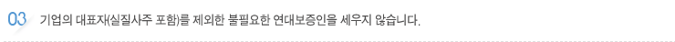 기업의 대표자(실질사주 포함)를 제외한 불필요한 연대보증인을 세우지 않습니다. 
